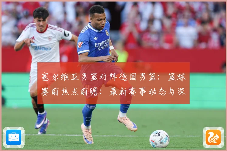 塞尔维亚男篮对阵德国男篮：篮球赛前焦点前瞻：最新赛事动态与深度分析
