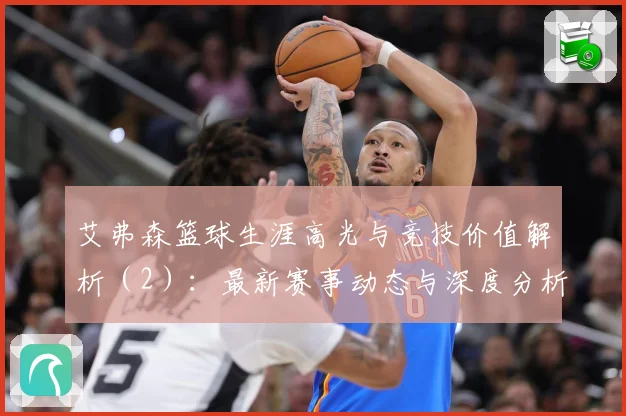 艾弗森篮球生涯高光与竞技价值解析（2）：最新赛事动态与深度分析