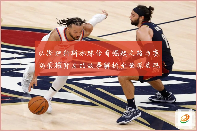以斯坦科斯冰球传奇崛起之路与赛场荣耀背后的故事解析全面深度观察：最新赛事动态与深度分析