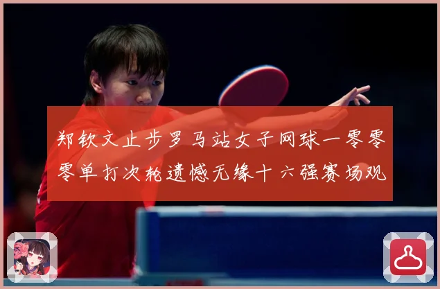 郑钦文止步罗马站女子网球一零零零单打次轮遗憾无缘十六强赛场观察：最新赛事动态与深度分析