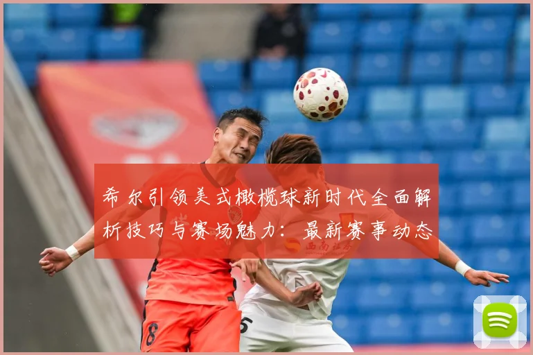希尔引领美式橄榄球新时代全面解析技巧与赛场魅力：最新赛事动态与深度分析
