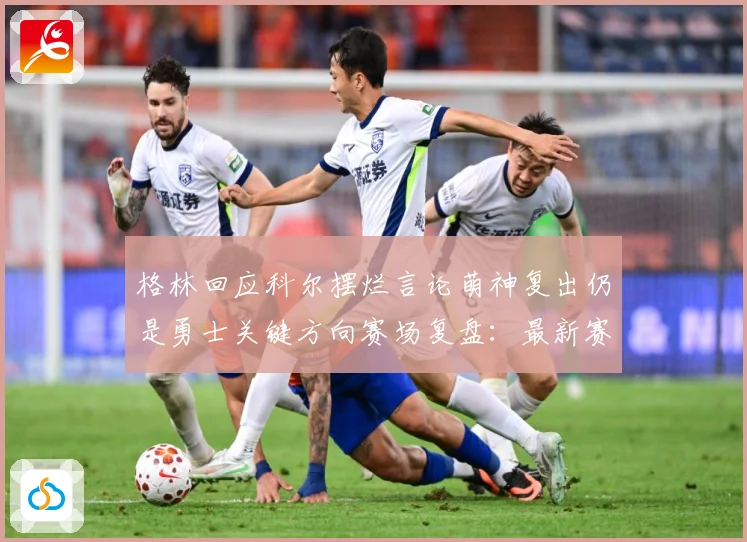 格林回应科尔摆烂言论萌神复出仍是勇士关键方向赛场复盘：最新赛事动态与深度分析