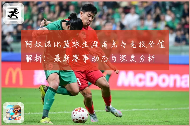 阿奴诺比篮球生涯高光与竞技价值解析：最新赛事动态与深度分析