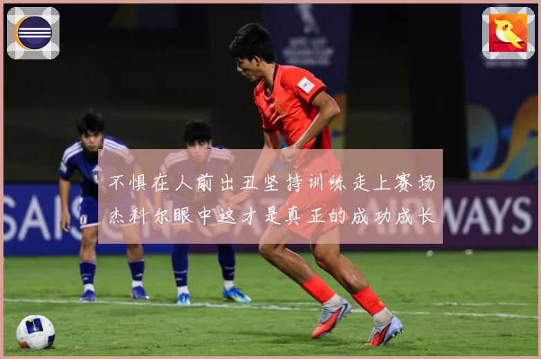 不惧在人前出丑坚持训练走上赛场杰科尔眼中这才是真正的成功成长观察：最新赛事动态与深度分析