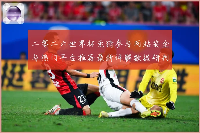 二零二六世界杯竞猜参与网站安全与热门平台推荐最新详解数据研判：最新赛事动态与深度分析