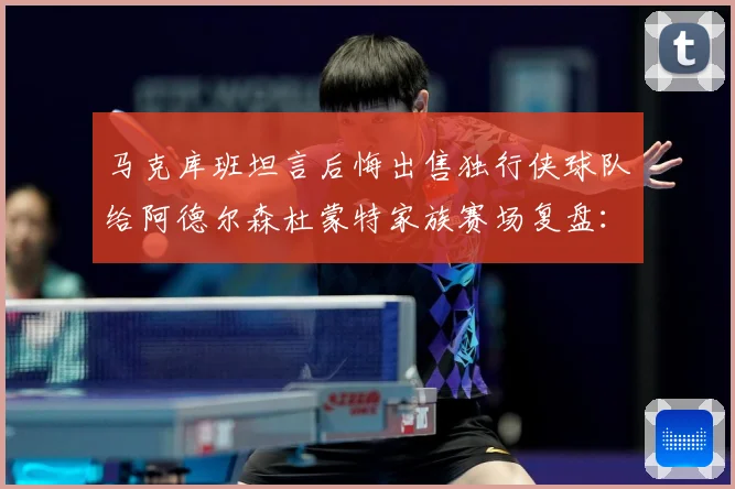 马克库班坦言后悔出售独行侠球队给阿德尔森杜蒙特家族赛场复盘：最新赛事动态与深度分析