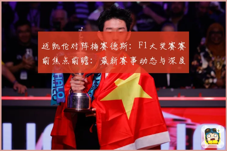 迈凯伦对阵梅赛德斯：F1大奖赛赛前焦点前瞻：最新赛事动态与深度分析
