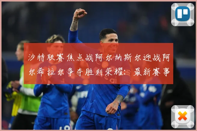 沙特联赛焦点战阿尔纳斯尔迎战阿尔希拉尔争夺胜利荣耀：最新赛事动态与深度分析