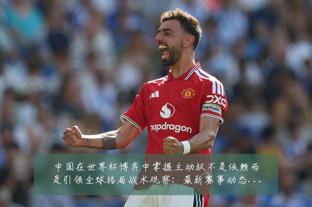 中国在世界杯博弈中掌握主动权不是依赖而是引领全球格局战术观察：最新赛事动态与深度分析
