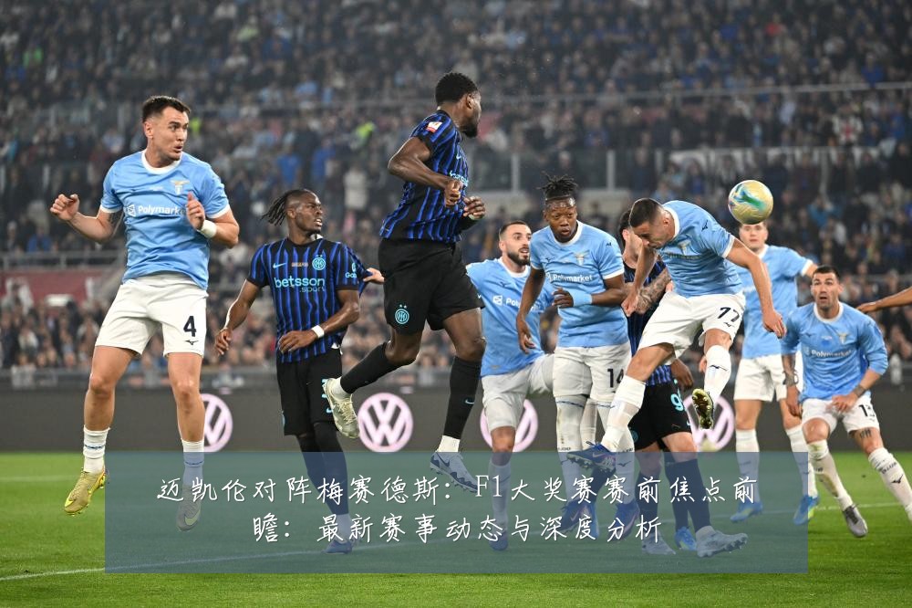 迈凯伦对阵梅赛德斯:F1大奖赛赛前焦点前瞻:最新赛事动态与深度分析