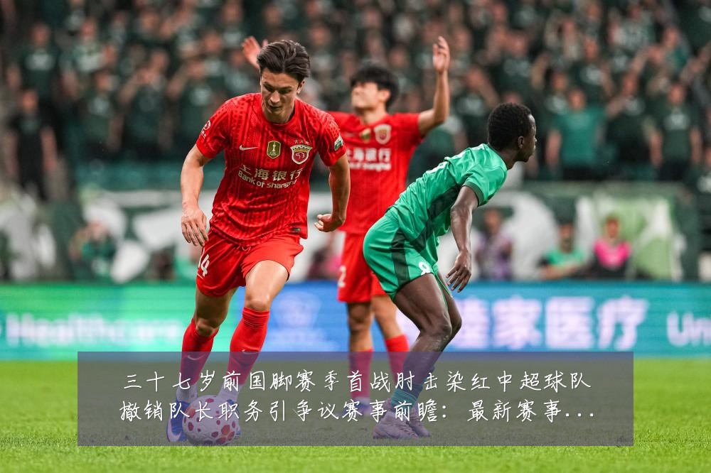 三十七岁前国脚赛季首战肘击染红中超球队撤销队长职务引争议赛事前瞻:最新赛事动态与深度分析