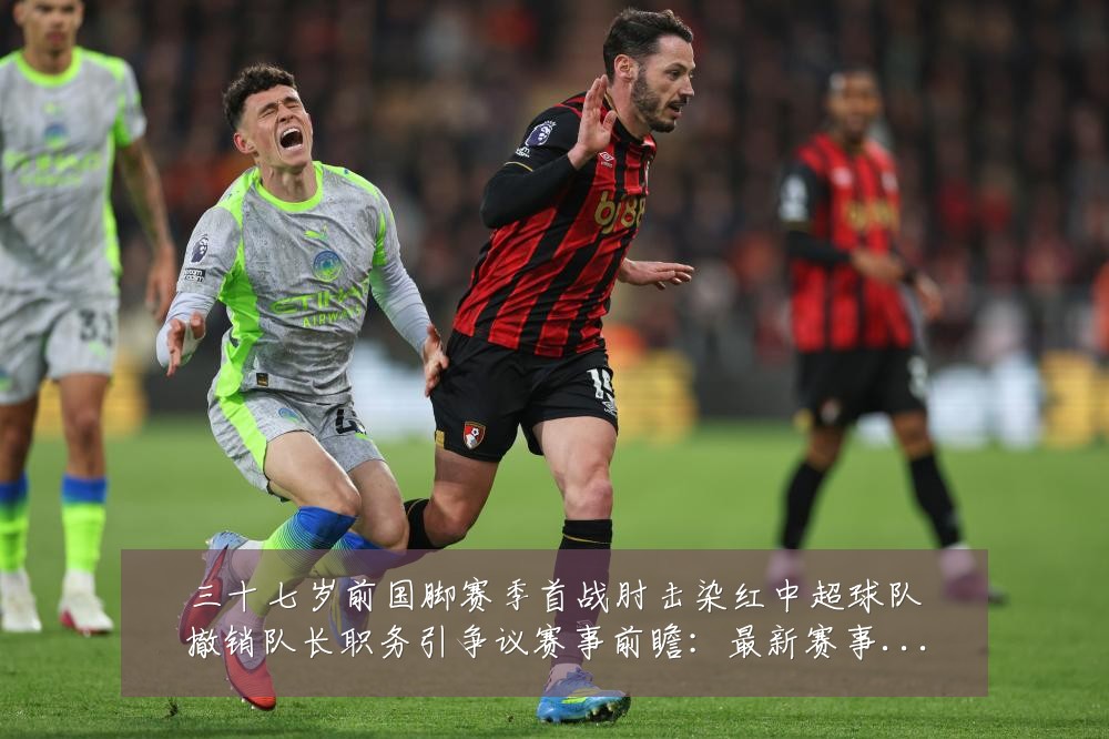 三十七岁前国脚赛季首战肘击染红中超球队撤销队长职务引争议赛事前瞻:最新赛事动态与深度分析