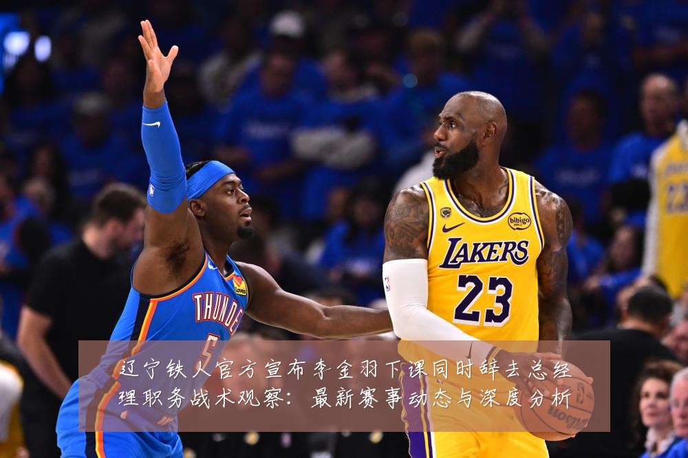 辽宁铁人官方宣布李金羽下课同时辞去总经理职务战术观察：最新赛事动态与深度分析