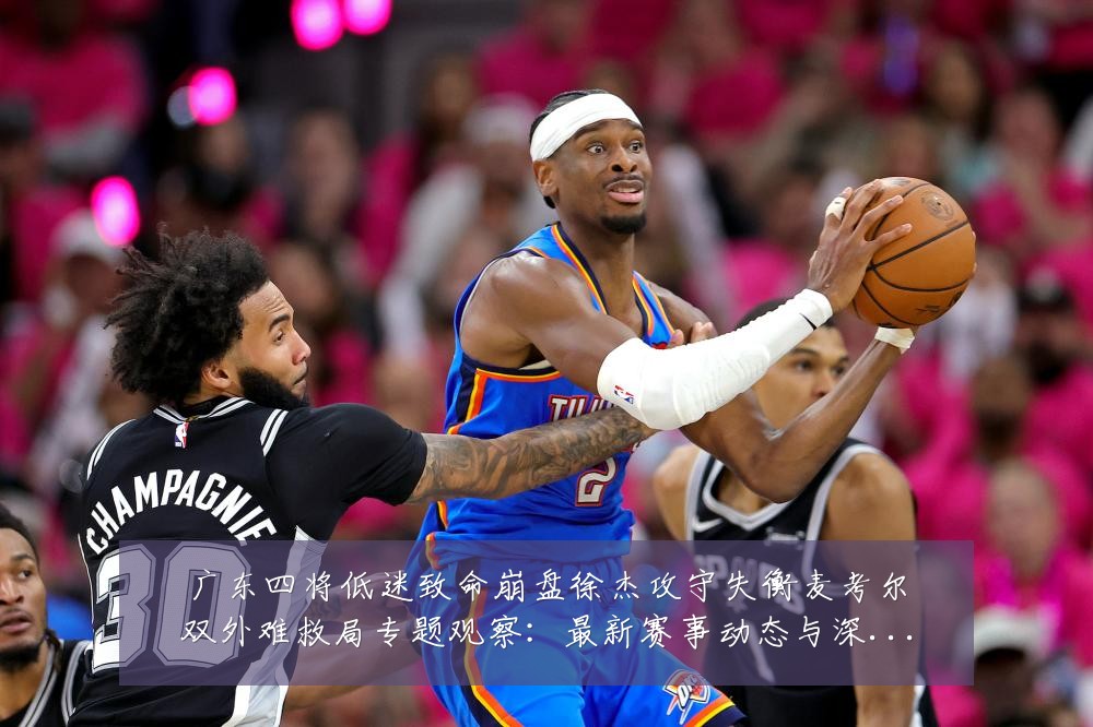 广东四将低迷致命崩盘徐杰攻守失衡麦考尔双外难救局专题观察：最新赛事动态与深度分析