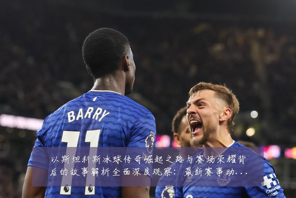 以斯坦科斯冰球传奇崛起之路与赛场荣耀背后的故事解析全面深度观察:最新赛事动态与深度分析