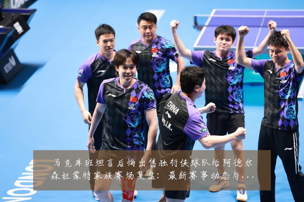 马克库班坦言后悔出售独行侠球队给阿德尔森杜蒙特家族赛场复盘：最新赛事动态与深度分析