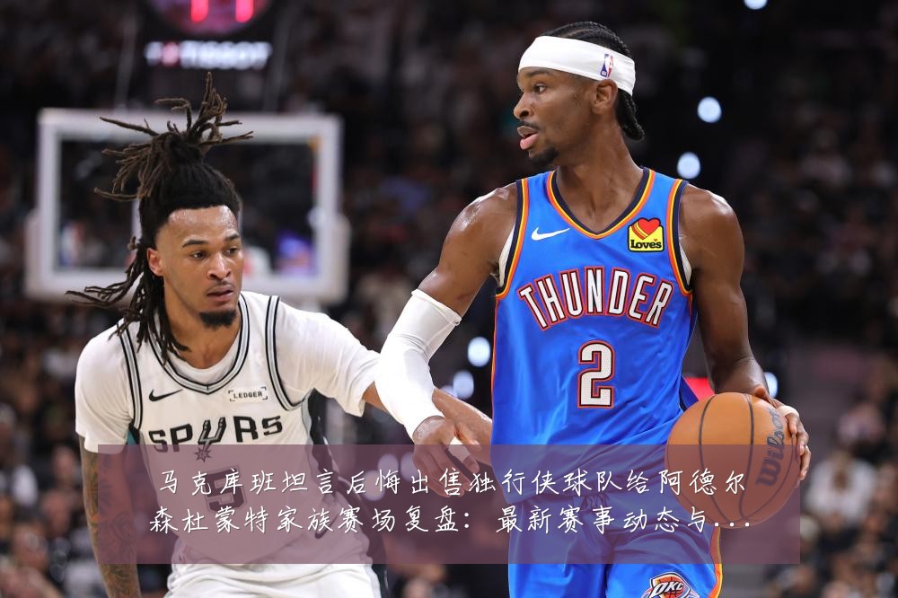 马克库班坦言后悔出售独行侠球队给阿德尔森杜蒙特家族赛场复盘：最新赛事动态与深度分析