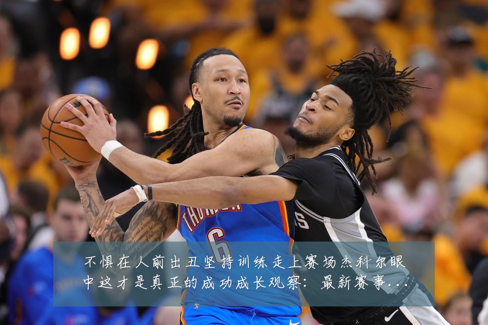 不惧在人前出丑坚持训练走上赛场杰科尔眼中这才是真正的成功成长观察:最新赛事动态与深度分析