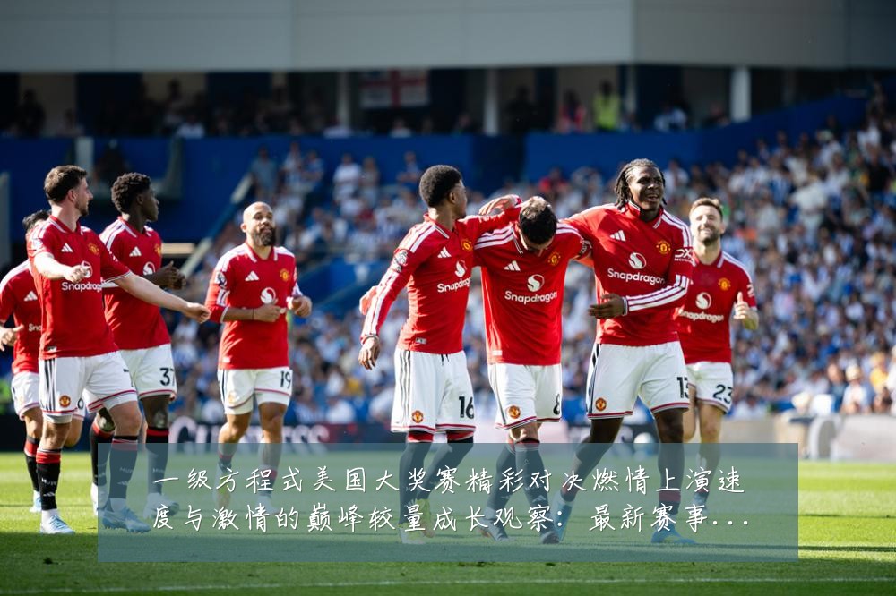 一级方程式美国大奖赛精彩对决燃情上演速度与激情的巅峰较量成长观察:最新赛事动态与深度分析