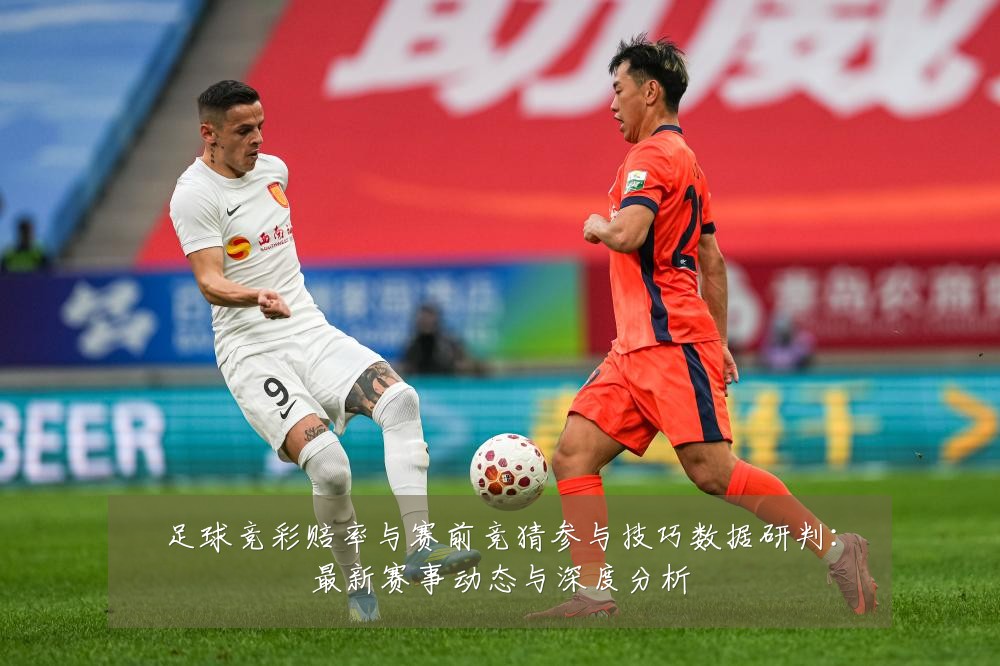 足球竞彩赔率与赛前竞猜参与技巧数据研判：最新赛事动态与深度分析